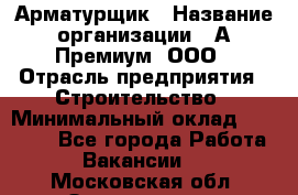 Арматурщик › Название организации ­ А-Премиум, ООО › Отрасль предприятия ­ Строительство › Минимальный оклад ­ 25 000 - Все города Работа » Вакансии   . Московская обл.,Звенигород г.